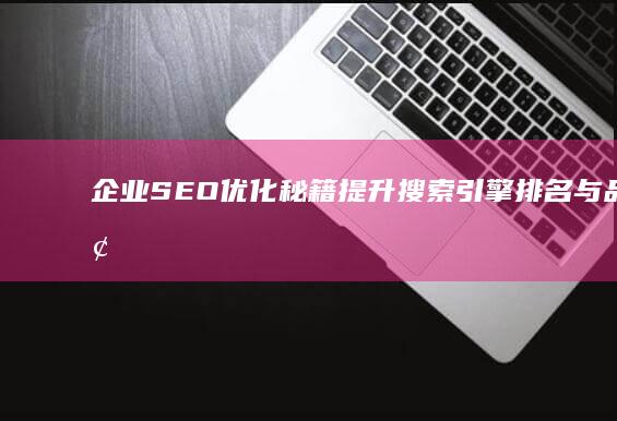 企业SEO优化秘籍：提升搜索引擎排名与品牌增长策略