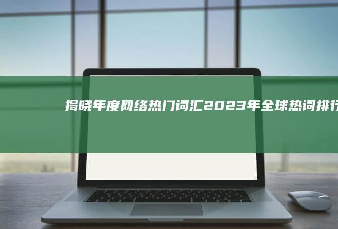 揭晓年度网络热门词汇：2023年全球热词排行榜