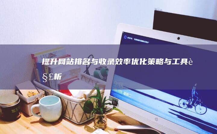 提升网站排名与收录效率：优化策略与工具解析